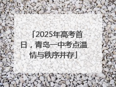 2025年高考首日，青岛一中考点温情与秩序并存
